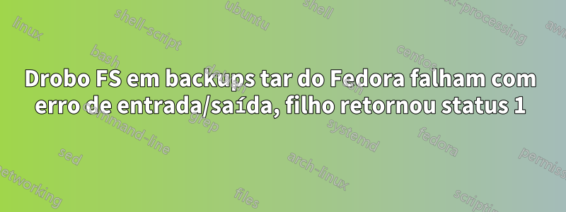 Drobo FS em backups tar do Fedora falham com erro de entrada/saída, filho retornou status 1