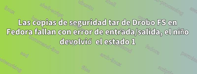 Las copias de seguridad tar de Drobo FS en Fedora fallan con error de entrada/salida, el niño devolvió el estado 1