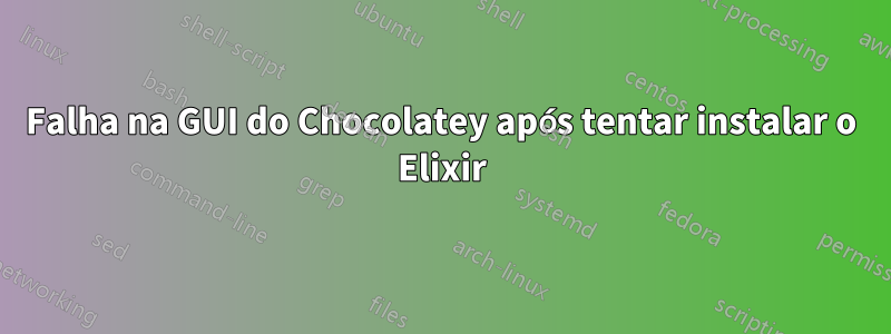 Falha na GUI do Chocolatey após tentar instalar o Elixir