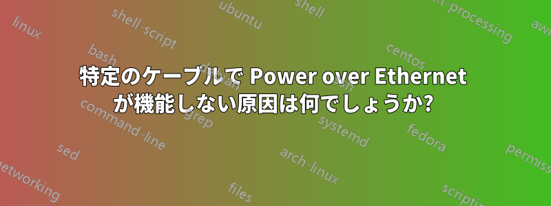 特定のケーブルで Power over Ethernet が機能しない原因は何でしょうか?