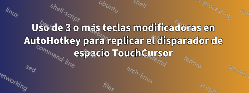 Uso de 3 o más teclas modificadoras en AutoHotkey para replicar el disparador de espacio TouchCursor