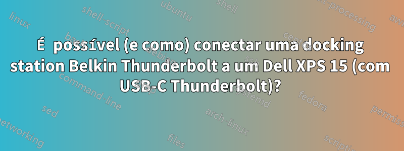 É possível (e como) conectar uma docking station Belkin Thunderbolt a um Dell XPS 15 (com USB-C Thunderbolt)?