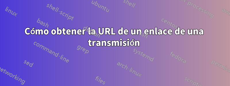 Cómo obtener la URL de un enlace de una transmisión