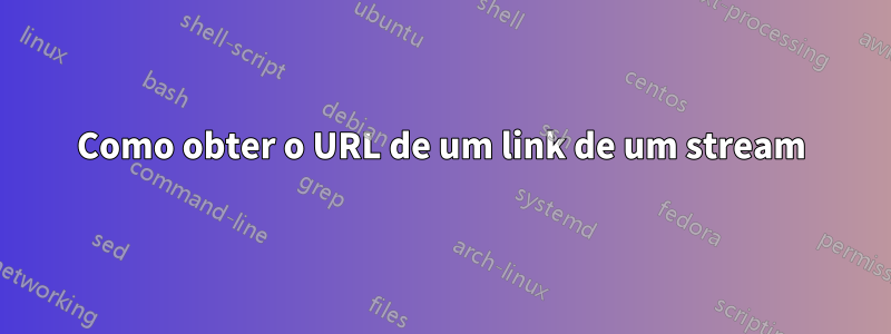 Como obter o URL de um link de um stream