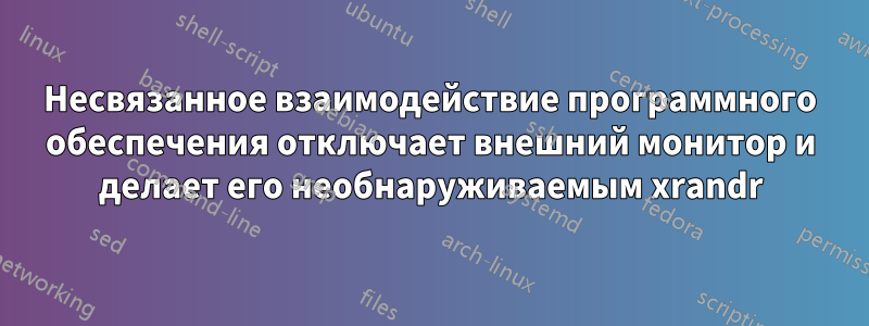 Несвязанное взаимодействие программного обеспечения отключает внешний монитор и делает его необнаруживаемым xrandr