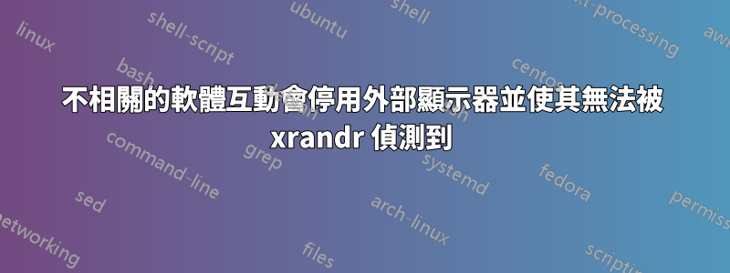 不相關的軟體互動會停用外部顯示器並使其無法被 xrandr 偵測到