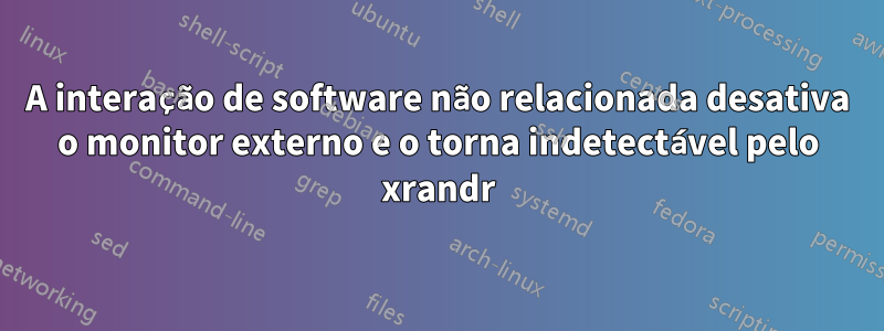 A interação de software não relacionada desativa o monitor externo e o torna indetectável pelo xrandr