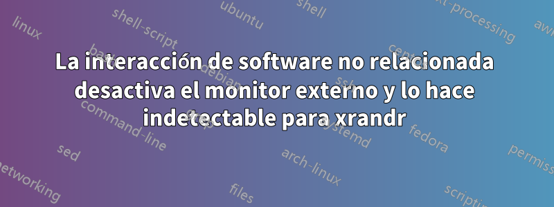 La interacción de software no relacionada desactiva el monitor externo y lo hace indetectable para xrandr