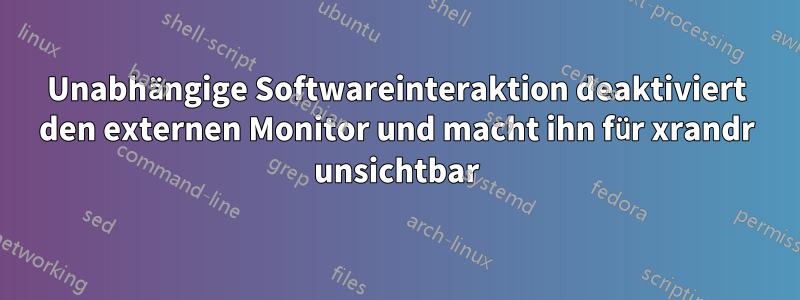 Unabhängige Softwareinteraktion deaktiviert den externen Monitor und macht ihn für xrandr unsichtbar