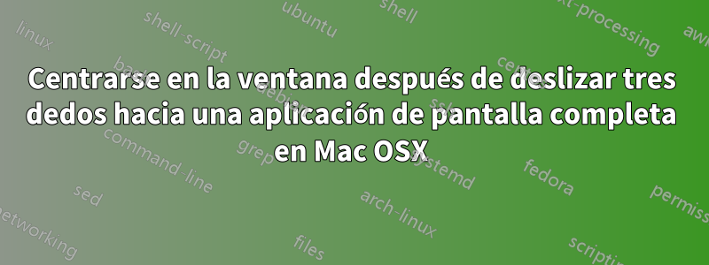 Centrarse en la ventana después de deslizar tres dedos hacia una aplicación de pantalla completa en Mac OSX