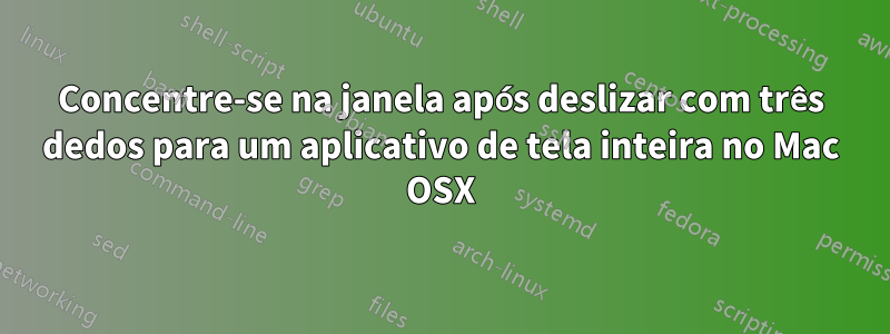 Concentre-se na janela após deslizar com três dedos para um aplicativo de tela inteira no Mac OSX