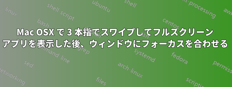 Mac OSX で 3 本指でスワイプしてフルスクリーン アプリを表示した後、ウィンドウにフォーカスを合わせる