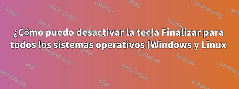 ¿Cómo puedo desactivar la tecla Finalizar para todos los sistemas operativos (Windows y Linux)?