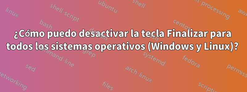 ¿Cómo puedo desactivar la tecla Finalizar para todos los sistemas operativos (Windows y Linux)?