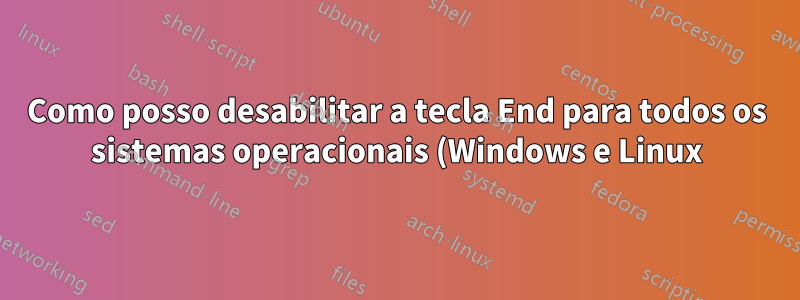 Como posso desabilitar a tecla End para todos os sistemas operacionais (Windows e Linux)