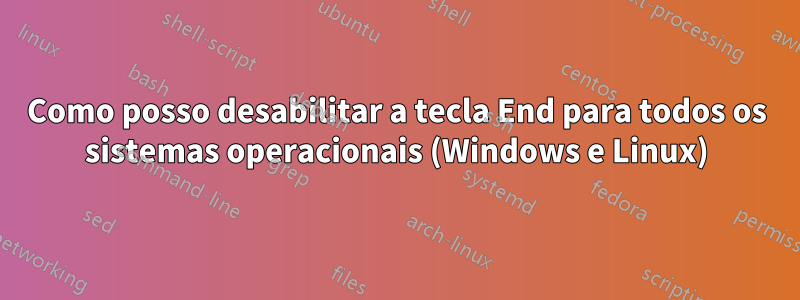 Como posso desabilitar a tecla End para todos os sistemas operacionais (Windows e Linux)