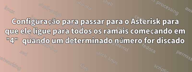 Configuração para passar para o Asterisk para que ele ligue para todos os ramais começando em "4" quando um determinado número for discado