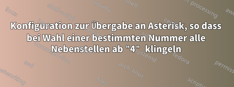 Konfiguration zur Übergabe an Asterisk, so dass bei Wahl einer bestimmten Nummer alle Nebenstellen ab "4" klingeln