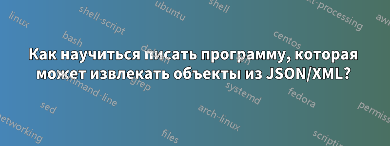 Как научиться писать программу, которая может извлекать объекты из JSON/XML?