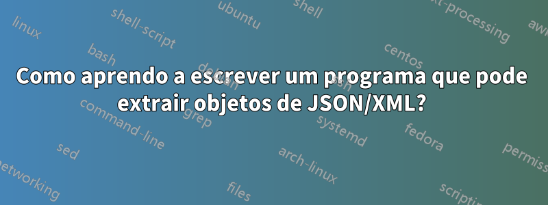 Como aprendo a escrever um programa que pode extrair objetos de JSON/XML?