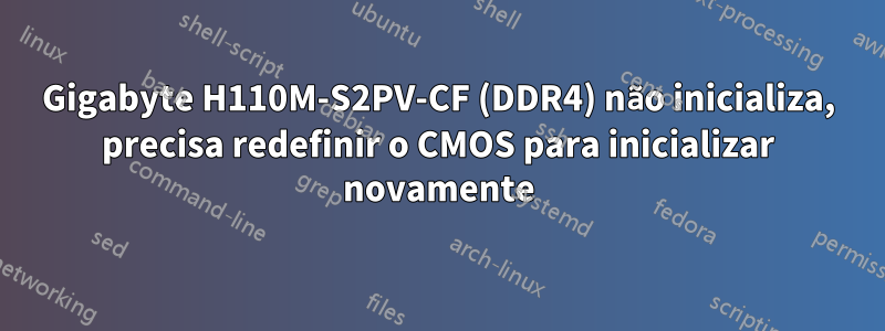 Gigabyte H110M-S2PV-CF (DDR4) não inicializa, precisa redefinir o CMOS para inicializar novamente