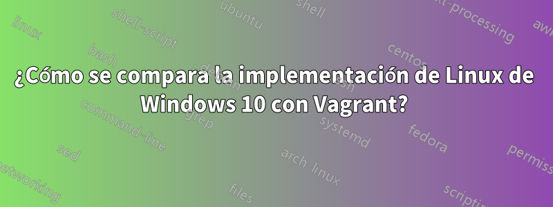 ¿Cómo se compara la implementación de Linux de Windows 10 con Vagrant?