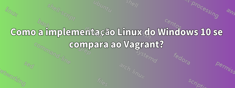 Como a implementação Linux do Windows 10 se compara ao Vagrant?