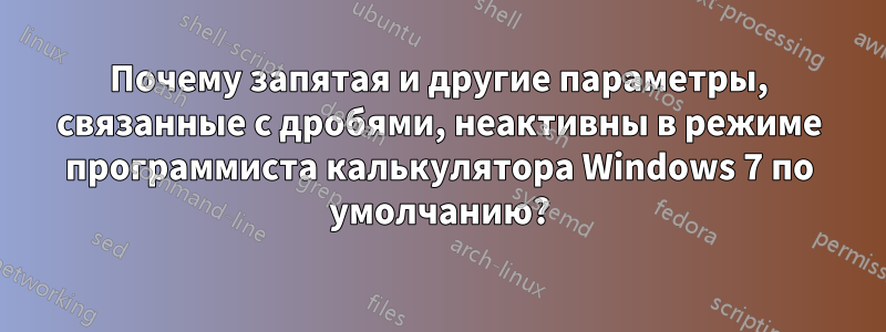 Почему запятая и другие параметры, связанные с дробями, неактивны в режиме программиста калькулятора Windows 7 по умолчанию?