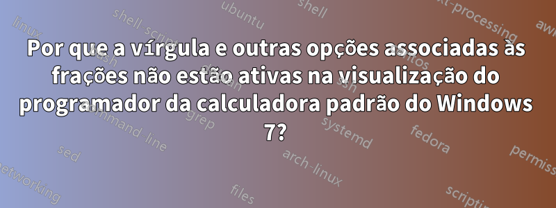 Por que a vírgula e outras opções associadas às frações não estão ativas na visualização do programador da calculadora padrão do Windows 7?