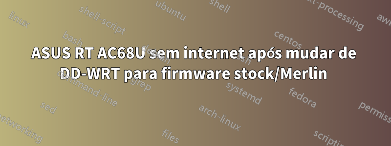 ASUS RT AC68U sem internet após mudar de DD-WRT para firmware stock/Merlin