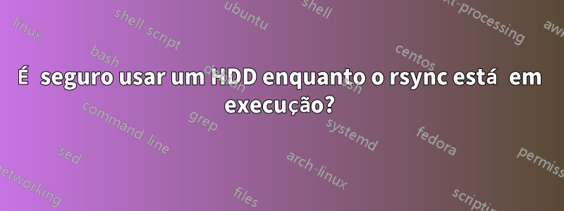 É seguro usar um HDD enquanto o rsync está em execução?