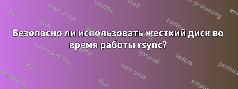 Безопасно ли использовать жесткий диск во время работы rsync?