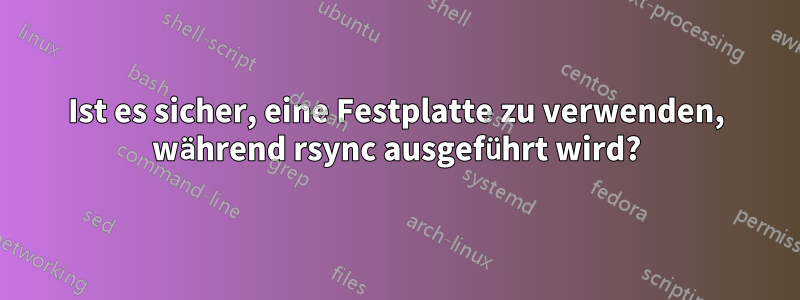 Ist es sicher, eine Festplatte zu verwenden, während rsync ausgeführt wird?