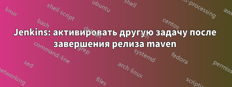 Jenkins: активировать другую задачу после завершения релиза maven