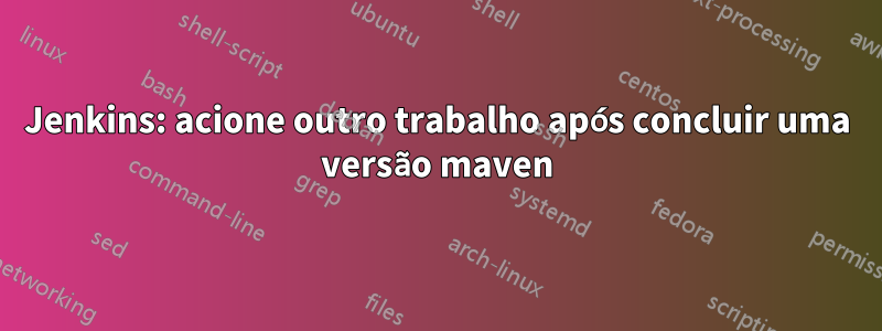 Jenkins: acione outro trabalho após concluir uma versão maven