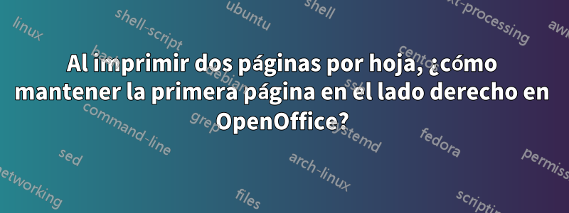 Al imprimir dos páginas por hoja, ¿cómo mantener la primera página en el lado derecho en OpenOffice?