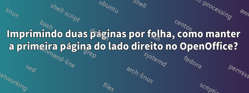 Imprimindo duas páginas por folha, como manter a primeira página do lado direito no OpenOffice?