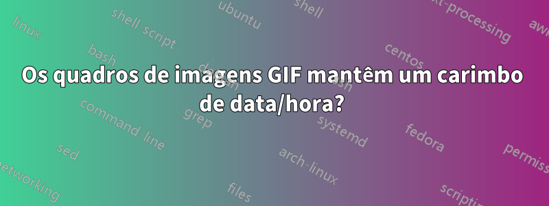 Os quadros de imagens GIF mantêm um carimbo de data/hora?