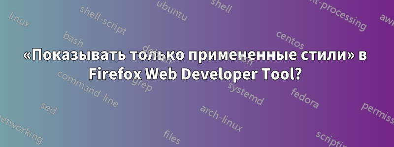 «Показывать только примененные стили» в Firefox Web Developer Tool?