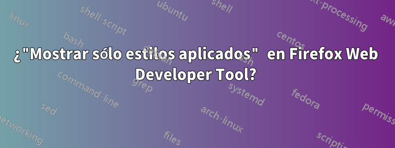 ¿"Mostrar sólo estilos aplicados" en Firefox Web Developer Tool?