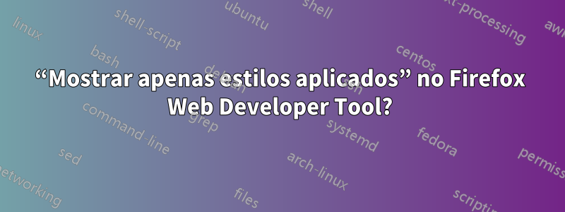 “Mostrar apenas estilos aplicados” no Firefox Web Developer Tool?