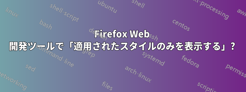 Firefox Web 開発ツールで「適用されたスタイルのみを表示する」?