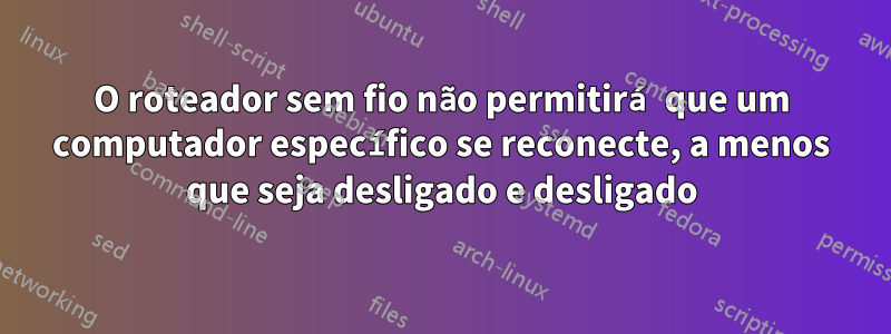 O roteador sem fio não permitirá que um computador específico se reconecte, a menos que seja desligado e desligado