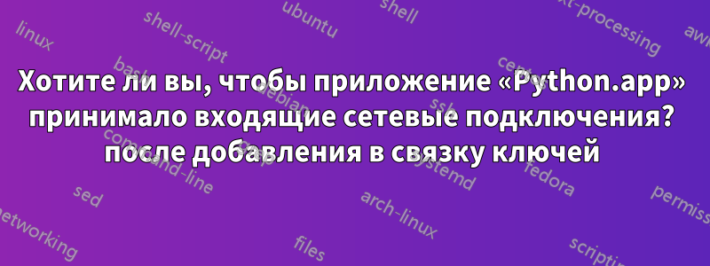 Хотите ли вы, чтобы приложение «Python.app» принимало входящие сетевые подключения? после добавления в связку ключей