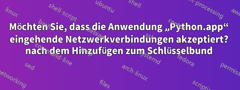 Möchten Sie, dass die Anwendung „Python.app“ eingehende Netzwerkverbindungen akzeptiert? nach dem Hinzufügen zum Schlüsselbund