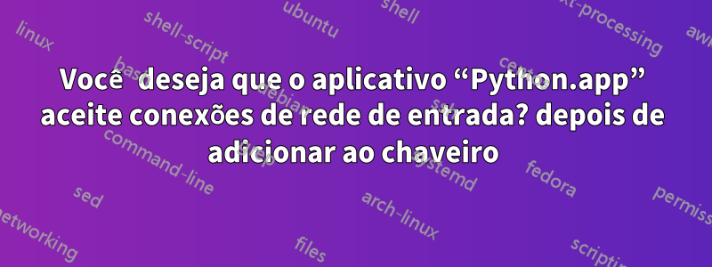 Você deseja que o aplicativo “Python.app” aceite conexões de rede de entrada? depois de adicionar ao chaveiro