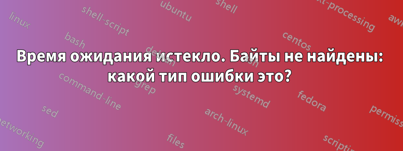 Время ожидания истекло. Байты не найдены: какой тип ошибки это?