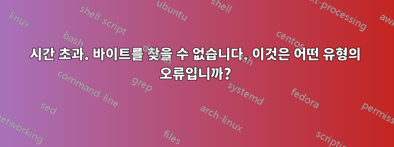 시간 초과. 바이트를 찾을 수 없습니다. 이것은 어떤 유형의 오류입니까?