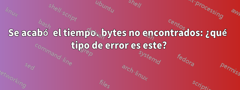 Se acabó el tiempo. bytes no encontrados: ¿qué tipo de error es este?