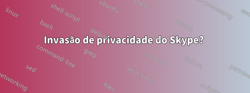 Invasão de privacidade do Skype?